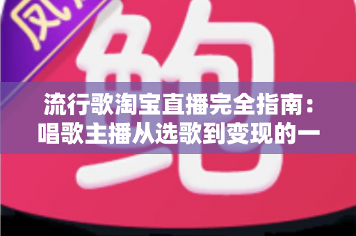 流行歌淘宝直播完全指南：唱歌主播从选歌到变现的一站式实战手册