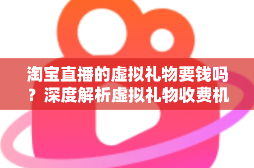淘宝直播的虚拟礼物要钱吗？深度解析虚拟礼物收费机制与理性消费全攻略