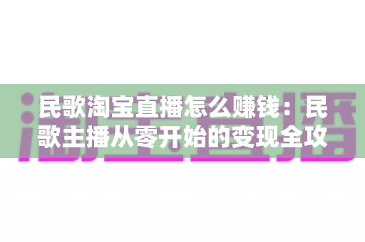 民歌淘宝直播怎么赚钱：民歌主播从零开始的变现全攻略