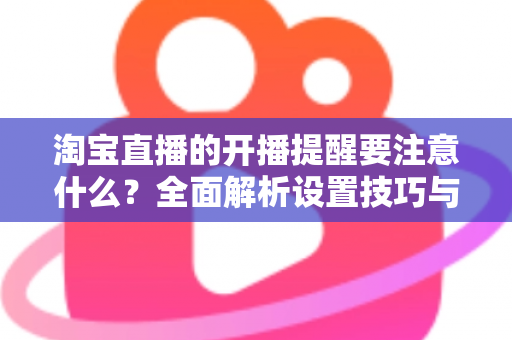 淘宝直播的开播提醒要注意什么？全面解析设置技巧与避坑指南，助你精准触达粉丝、提升直播间人气