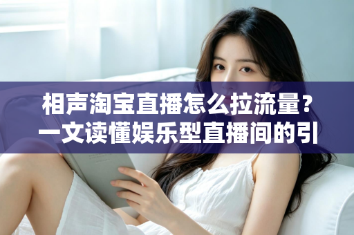 相声淘宝直播怎么拉流量？一文读懂娱乐型直播间的引流密码