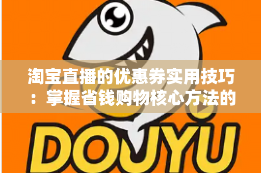淘宝直播的优惠券实用技巧：掌握省钱购物核心方法的完整指南