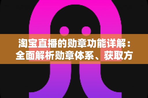 淘宝直播的勋章功能详解：全面解析勋章体系、获取方法与实用价值指南