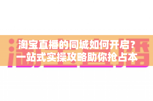 淘宝直播的同城如何开启?一站式实操攻略助你抢占本地流量红利 淘宝直播的同城如何开启?一站式实操攻略助你抢占本地流量红利