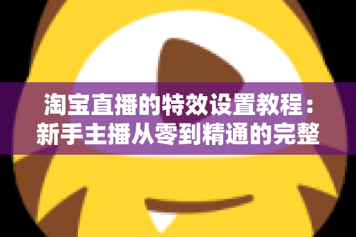 淘宝直播的特效设置教程:新手主播从零到精通的完整实操指南 淘宝直播的特效设置教程:新手主播从零到精通的完整实操指南