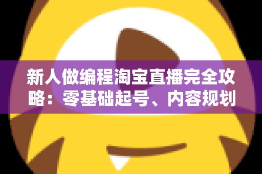 新人做编程淘宝直播完全攻略：零基础起号、内容规划与变现实战指南