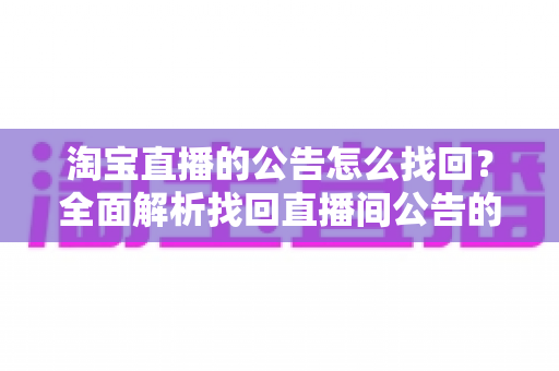 淘宝直播的公告怎么找回？全面解析找回直播间公告的实用方法与避坑指南