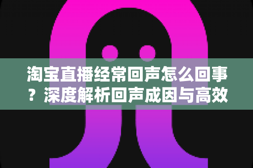 淘宝直播经常回声怎么回事?深度解析回声成因与高效解决方案全指南 淘宝直播经常回声怎么回事?深度解析回声成因与高效解决方案全指南