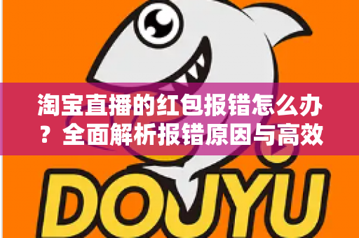 淘宝直播的红包报错怎么办？全面解析报错原因与高效解决方案