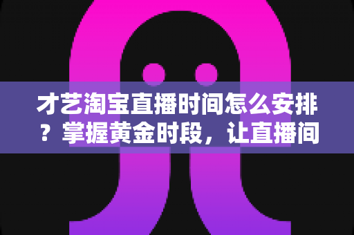 才艺淘宝直播时间怎么安排?掌握黄金时段,让直播间人气翻倍的实战指南 才艺淘宝直播时间怎么安排?掌握黄金时段,让直播间人气翻倍的实战指南