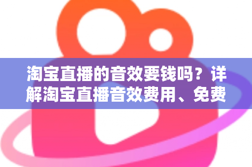 淘宝直播的音效要钱吗？详解淘宝直播音效费用、免费与付费资源及实用使用指南