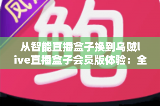从智能直播盒子换到乌贼live直播盒子会员版体验：全面升级直播装备后，我的观看体验发生了哪些翻天覆地的变化？