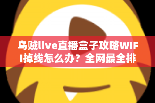 乌贼live直播盒子攻略WIFI掉线怎么办？全网最全排查与解决指南