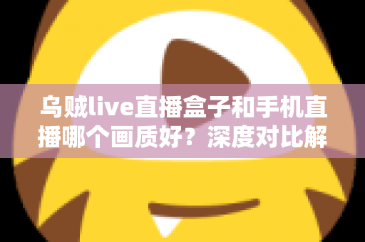 乌贼live直播盒子和手机直播哪个画质好？深度对比解析助你选出最佳直播方案