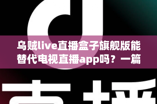 乌贼live直播盒子旗舰版能替代电视直播app吗？一篇看懂直播盒子与电视直播软件的深度对比指南