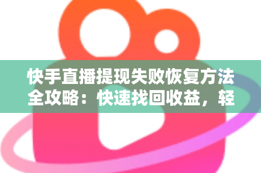 快手直播提现失败恢复方法全攻略：快速找回收益，轻松化解提现难题