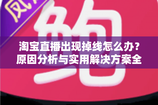 淘宝直播出现掉线怎么办?原因分析与实用解决方案全攻略 淘宝直播出现掉线怎么办?原因分析与实用解决方案全攻略