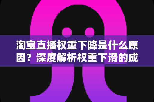 淘宝直播权重下降是什么原因？深度解析权重下滑的成因与恢复全攻略