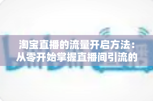淘宝直播的流量开启方法:从零开始掌握直播间引流的完整攻略 淘宝直播的流量开启方法:从零开始掌握直播间引流的完整攻略