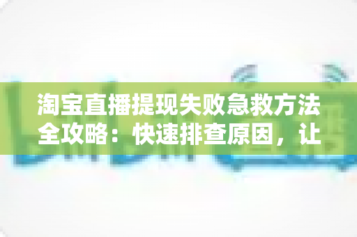 淘宝直播提现失败急救方法全攻略：快速排查原因，让你的收益顺利到账
