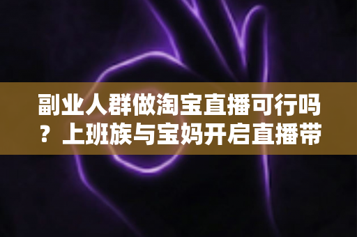 副业人群做淘宝直播可行吗?上班族与宝妈开启直播带货副业的真实前景、优势分析与实操全攻略 副业人群做淘宝直播可行吗?上班族与宝妈开启直播带货副业的真实前景、优势分析与实操全攻略