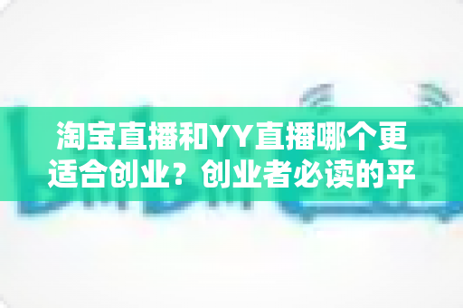 淘宝直播和YY直播哪个更适合创业?创业者必读的平台选择深度对比指南 淘宝直播和YY直播哪个更适合创业?创业者必读的平台选择深度对比指南