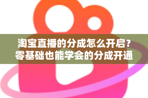 淘宝直播的分成怎么开启?零基础也能学会的分成开通教程与避坑指南全解析 淘宝直播的分成怎么开启?零基础也能学会的分成开通教程与避坑指南全解析