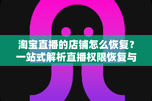 淘宝直播的店铺怎么恢复？一站式解析直播权限恢复与店铺重新运营全攻略