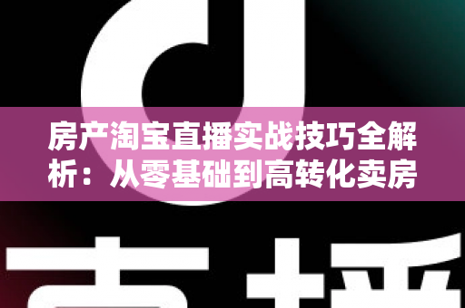 房产淘宝直播实战技巧全解析:从零基础到高转化卖房直播的完整运营指南 房产淘宝直播实战技巧全解析:从零基础到高转化卖房直播的完整运营指南