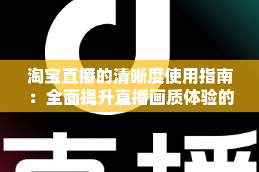 淘宝直播的清晰度使用指南：全面提升直播画质体验的实用宝典