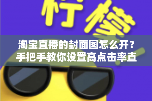 淘宝直播的封面图怎么开?手把手教你设置高点击率直播封面的完整指南 淘宝直播的封面图怎么开?手把手教你设置高点击率直播封面的完整指南