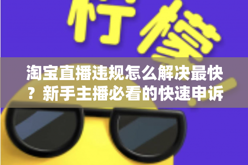 淘宝直播违规怎么解决最快?新手主播必看的快速申诉与解封全攻略 淘宝直播违规怎么解决最快?新手主播必看的快速申诉与解封全攻略