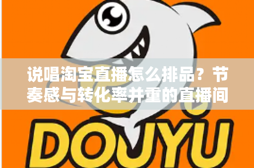 说唱淘宝直播怎么排品?节奏感与转化率并重的直播间排品实战攻略 说唱淘宝直播怎么排品?节奏感与转化率并重的直播间排品实战攻略