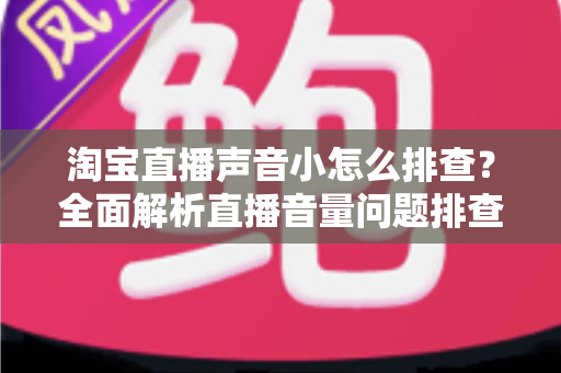 淘宝直播声音小怎么排查？全面解析直播音量问题排查方法与解决方案