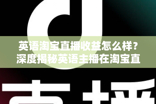 英语淘宝直播收益怎么样？深度揭秘英语主播在淘宝直播间的真实收入与赚钱潜力