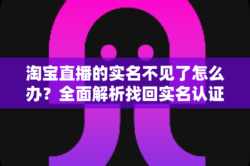 淘宝直播的实名不见了怎么办？全面解析找回实名认证的实用方法与应对指南