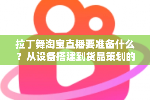 拉丁舞淘宝直播要准备什么？从设备搭建到货品策划的开播全攻略