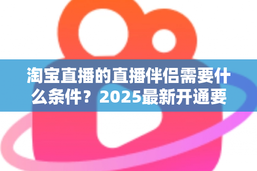 淘宝直播的直播伴侣需要什么条件？2025最新开通要求与使用指南全解析