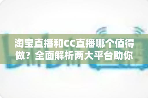 淘宝直播和CC直播哪个值得做？全面解析两大平台助你选出最佳直播赛道