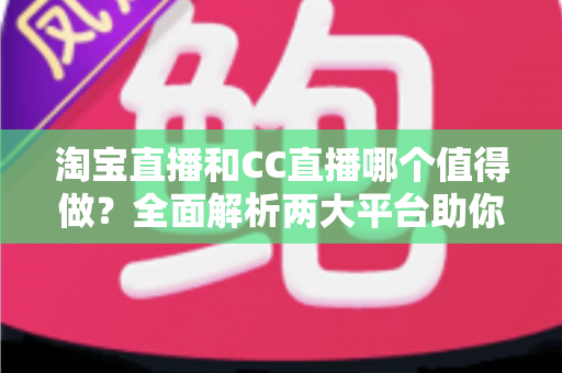 淘宝直播和CC直播哪个值得做？全面解析两大平台助你选出最佳直播赛道