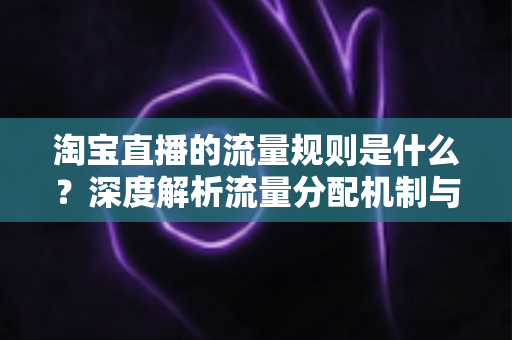 淘宝直播的流量规则是什么?深度解析流量分配机制与实战提升指南 淘宝直播的流量规则是什么?深度解析流量分配机制与实战提升指南
