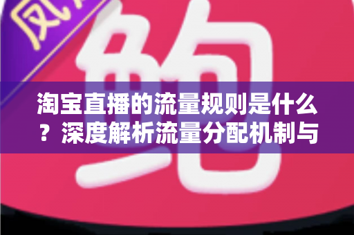 淘宝直播的流量规则是什么?深度解析流量分配机制与实战提升指南 淘宝直播的流量规则是什么?深度解析流量分配机制与实战提升指南