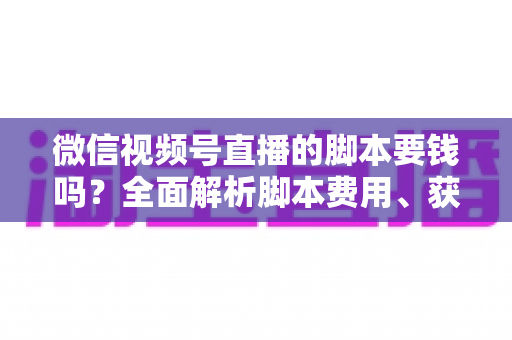 微信视频号直播的脚本要钱吗?全面解析脚本费用、获取渠道与省钱技巧 微信视频号直播的脚本要钱吗?全面解析脚本费用、获取渠道与省钱技巧