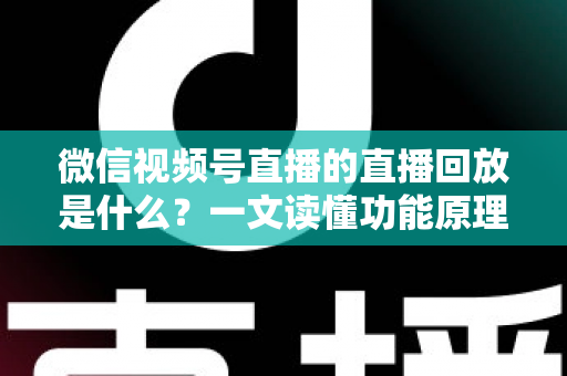 微信视频号直播的直播回放是什么？一文读懂功能原理、使用方法与运营价值