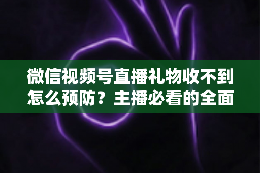 微信视频号直播礼物收不到怎么预防?主播必看的全面防坑指南与实用解决方案 微信视频号直播礼物收不到怎么预防?主播必看的全面防坑指南与实用解决方案