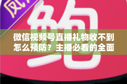 微信视频号直播礼物收不到怎么预防?主播必看的全面防坑指南与实用解决方案 微信视频号直播礼物收不到怎么预防?主播必看的全面防坑指南与实用解决方案