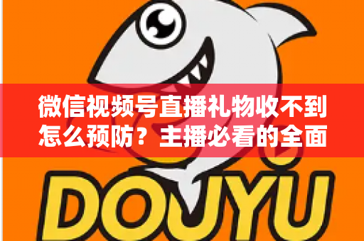 微信视频号直播礼物收不到怎么预防?主播必看的全面防坑指南与实用解决方案 微信视频号直播礼物收不到怎么预防?主播必看的全面防坑指南与实用解决方案