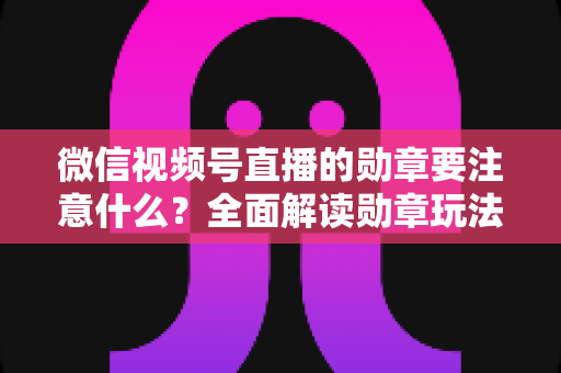微信视频号直播的勋章要注意什么?全面解读勋章玩法、规则与避坑指南 微信视频号直播的勋章要注意什么?全面解读勋章玩法、规则与避坑指南