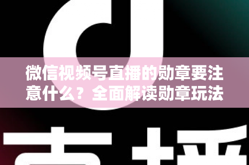 微信视频号直播的勋章要注意什么?全面解读勋章玩法、规则与避坑指南 微信视频号直播的勋章要注意什么?全面解读勋章玩法、规则与避坑指南