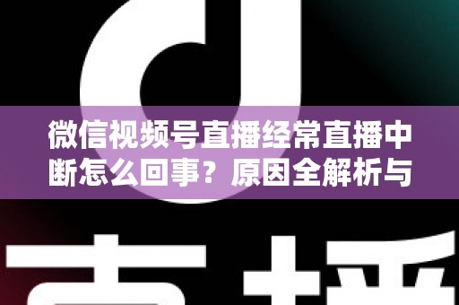 微信视频号直播经常直播中断怎么回事?原因全解析与稳定开播实用指南 微信视频号直播经常直播中断怎么回事?原因全解析与稳定开播实用指南